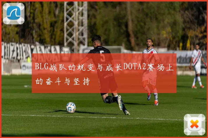 BLG战队的蜕变与成长DOTA2赛场上的奋斗与坚持