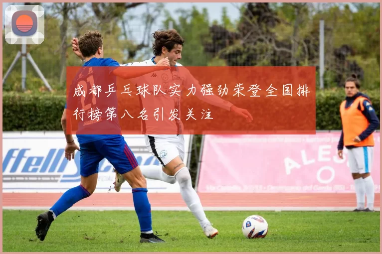 成都乒乓球队实力强劲荣登全国排行榜第八名引发关注